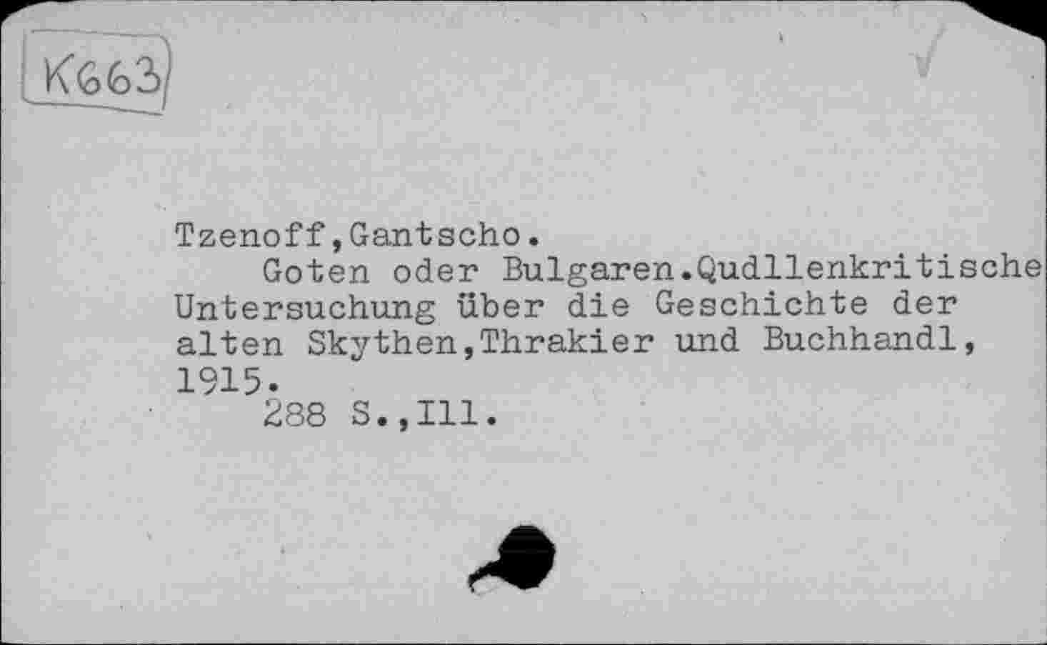 ﻿Tzenoff,Gantscho.
Goten oder Bulgaren.Qudllenkritische Untersuchung über die Geschichte der alten Skythen,Thrakier und Buchhandl, 1915.
288 S.,I11.